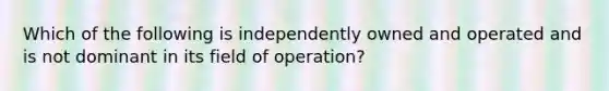 Which of the following is independently owned and operated and is not dominant in its field of​ operation?