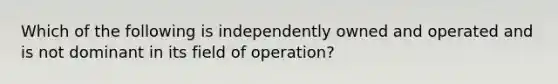 Which of the following is independently owned and operated and is not dominant in its field of operation?