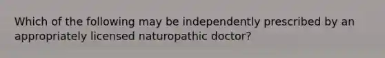 Which of the following may be independently prescribed by an appropriately licensed naturopathic doctor?