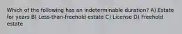 Which of the following has an indeterminable duration? A) Estate for years B) Less-than-freehold estate C) License D) Freehold estate