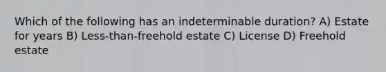 Which of the following has an indeterminable duration? A) Estate for years B) Less-than-freehold estate C) License D) Freehold estate