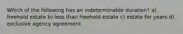 Which of the following has an indeterminable duration? a) freehold estate b) less than freehold estate c) estate for years d) exclusive agency agreement