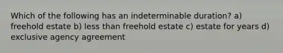 Which of the following has an indeterminable duration? a) freehold estate b) less than freehold estate c) estate for years d) exclusive agency agreement