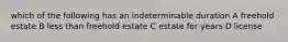 which of the following has an indeterminable duration A freehold estate B less than freehold estate C estate for years D license