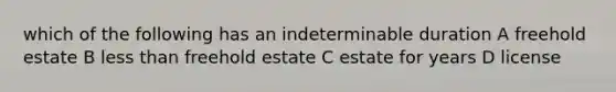 which of the following has an indeterminable duration A freehold estate B less than freehold estate C estate for years D license