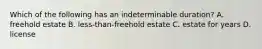 Which of the following has an indeterminable duration? A. freehold estate B. less-than-freehold estate C. estate for years D. license