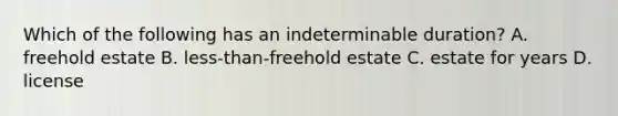 Which of the following has an indeterminable duration? A. freehold estate B. less-than-freehold estate C. estate for years D. license