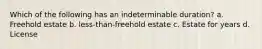 Which of the following has an indeterminable duration? a. Freehold estate b. less-than-freehold estate c. Estate for years d. License