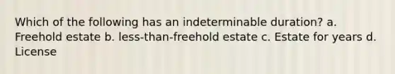 Which of the following has an indeterminable duration? a. Freehold estate b. less-than-freehold estate c. Estate for years d. License