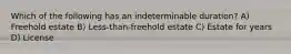 Which of the following has an indeterminable duration? A) Freehold estate B) Less-than-freehold estate C) Estate for years D) License