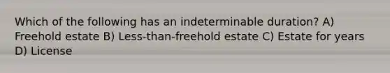 Which of the following has an indeterminable duration? A) Freehold estate B) Less-than-freehold estate C) Estate for years D) License