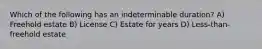 Which of the following has an indeterminable duration? A) Freehold estate B) License C) Estate for years D) Less-than-freehold estate