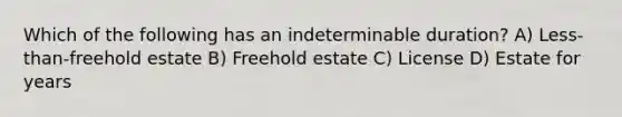 Which of the following has an indeterminable duration? A) Less-than-freehold estate B) Freehold estate C) License D) Estate for years