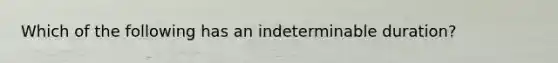 Which of the following has an indeterminable duration?