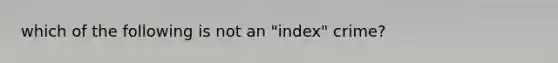 which of the following is not an "index" crime?