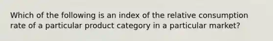 Which of the following is an index of the relative consumption rate of a particular product category in a particular market?