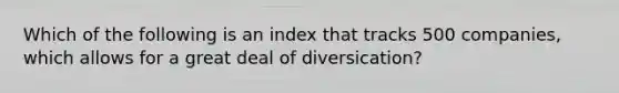 Which of the following is an index that tracks 500 companies, which allows for a great deal of diversication?