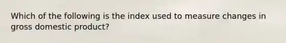 Which of the following is the index used to measure changes in gross domestic product?