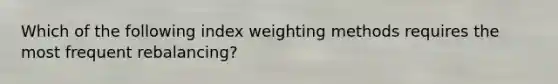 Which of the following index weighting methods requires the most frequent rebalancing?