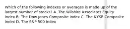 Which of the following indexes or averages is made up of the largest number of stocks? A. The Wilshire Associates Equity Index B. The Dow Jones Composite Index C. The NYSE Composite Index D. The S&P 500 Index