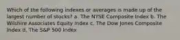 Which of the following indexes or averages is made up of the largest number of stocks? a. The NYSE Composite Index b. The Wilshire Associates Equity Index c. The Dow Jones Composite Index d. The S&P 500 Index