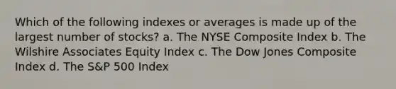 Which of the following indexes or averages is made up of the largest number of stocks? a. The NYSE Composite Index b. The Wilshire Associates Equity Index c. The Dow Jones Composite Index d. The S&P 500 Index