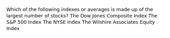 Which of the following indexes or averages is made up of the largest number of stocks? The Dow Jones Composite Index The S&P 500 Index The NYSE Index The Wilshire Associates Equity Index