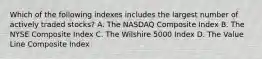 Which of the following indexes includes the largest number of actively traded stocks? A. The NASDAQ Composite Index B. The NYSE Composite Index C. The Wilshire 5000 Index D. The Value Line Composite Index