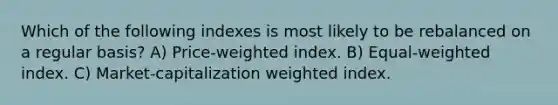 Which of the following indexes is most likely to be rebalanced on a regular basis? A) Price-weighted index. B) Equal-weighted index. C) Market-capitalization weighted index.