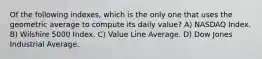 Of the following indexes, which is the only one that uses the geometric average to compute its daily value? A) NASDAQ Index. B) Wilshire 5000 Index. C) Value Line Average. D) Dow Jones Industrial Average.