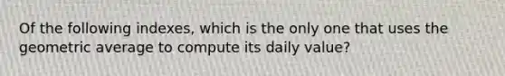 Of the following indexes, which is the only one that uses the geometric average to compute its daily value?