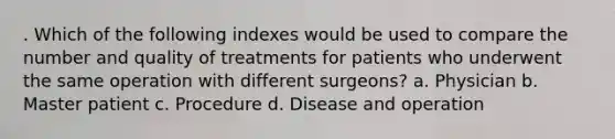 . Which of the following indexes would be used to compare the number and quality of treatments for patients who underwent the same operation with different surgeons? a. Physician b. Master patient c. Procedure d. Disease and operation