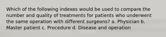 Which of the following indexes would be used to compare the number and quality of treatments for patients who underwent the same operation with different surgeons? a. Physician b. Master patient c. Procedure d. Disease and operation