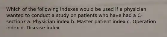 Which of the following indexes would be used if a physician wanted to conduct a study on patients who have had a C-section? a. Physician index b. Master patient index c. Operation index d. Disease index