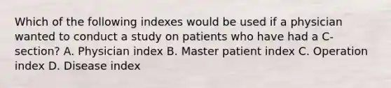 Which of the following indexes would be used if a physician wanted to conduct a study on patients who have had a C-section? A. Physician index B. Master patient index C. Operation index D. Disease index