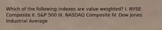 Which of the following indexes are value weighted? I. NYSE Composite II. S&P 500 III. NASDAQ Composite IV. Dow Jones Industrial Average