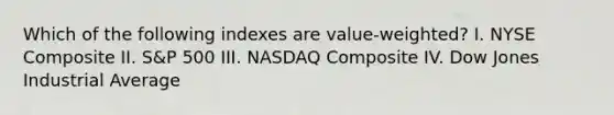 Which of the following indexes are value-weighted? I. NYSE Composite II. S&P 500 III. NASDAQ Composite IV. Dow Jones Industrial Average