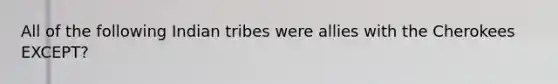 All of the following Indian tribes were allies with the Cherokees EXCEPT?