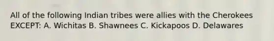 All of the following Indian tribes were allies with the Cherokees EXCEPT: A. Wichitas B. Shawnees C. Kickapoos D. Delawares