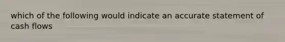 which of the following would indicate an accurate statement of cash flows