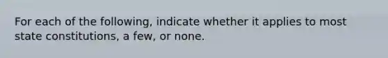 For each of the following, indicate whether it applies to most state constitutions, a few, or none.