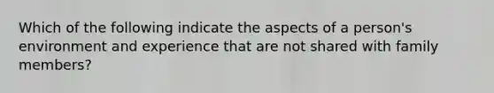 Which of the following indicate the aspects of a person's environment and experience that are not shared with family members?