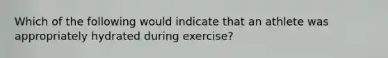 Which of the following would indicate that an athlete was appropriately hydrated during exercise?