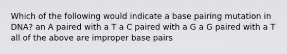 Which of the following would indicate a base pairing mutation in DNA? an A paired with a T a C paired with a G a G paired with a T all of the above are improper base pairs