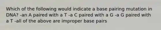 Which of the following would indicate a base pairing mutation in DNA? -an A paired with a T -a C paired with a G -a G paired with a T -all of the above are improper base pairs