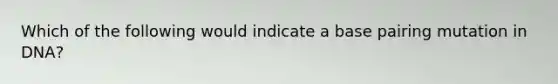 Which of the following would indicate a base pairing mutation in DNA?