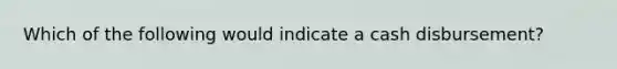 Which of the following would indicate a cash disbursement?