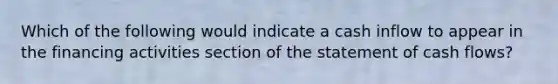 Which of the following would indicate a cash inflow to appear in the financing activities section of the statement of cash flows?