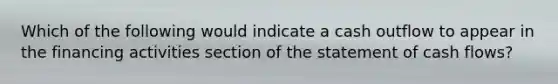 Which of the following would indicate a cash outflow to appear in the financing activities section of the statement of cash flows?