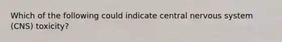 Which of the following could indicate central nervous system (CNS) toxicity?